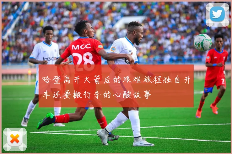 哈登离开火箭后的艰难旅程独自开车还要搬行李的心酸故事
