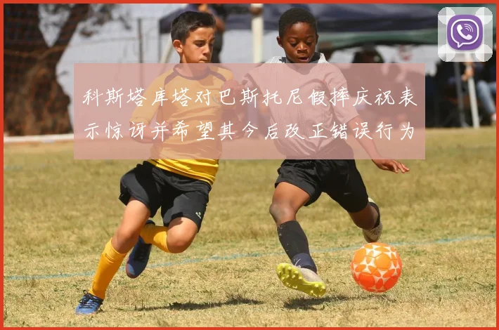 科斯塔库塔对巴斯托尼假摔庆祝表示惊讶并希望其今后改正错误行为