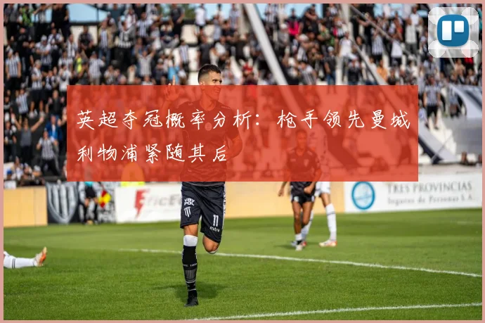 英超夺冠概率分析：枪手领先曼城利物浦紧随其后