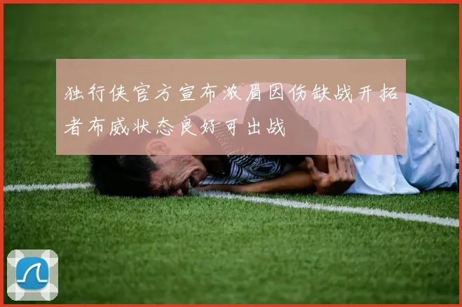 独行侠官方宣布浓眉因伤缺战开拓者布威状态良好可出战