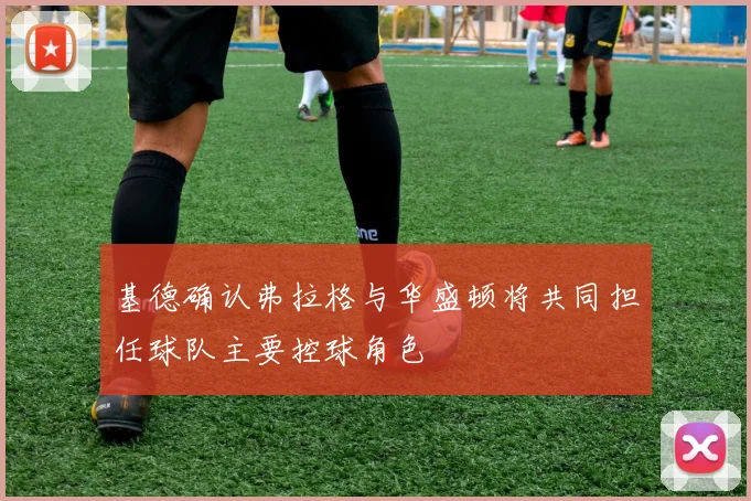 基德确认弗拉格与华盛顿将共同担任球队主要控球角色