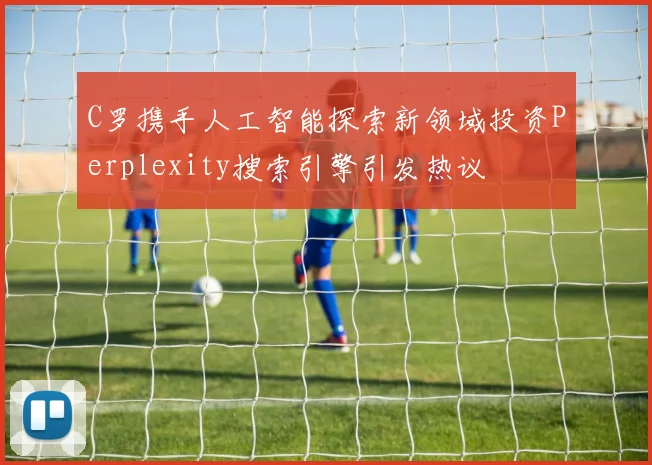 C罗携手人工智能探索新领域投资Perplexity搜索引擎引发热议
