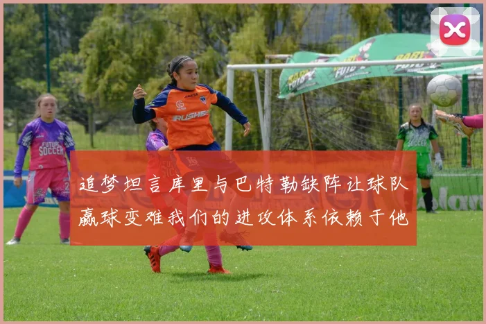 追梦坦言库里与巴特勒缺阵让球队赢球变难我们的进攻体系依赖于他们的发挥