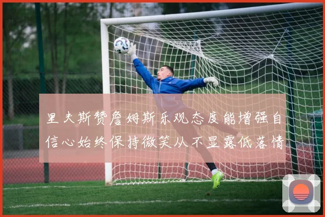 里夫斯赞詹姆斯乐观态度能增强自信心始终保持微笑从不显露低落情绪