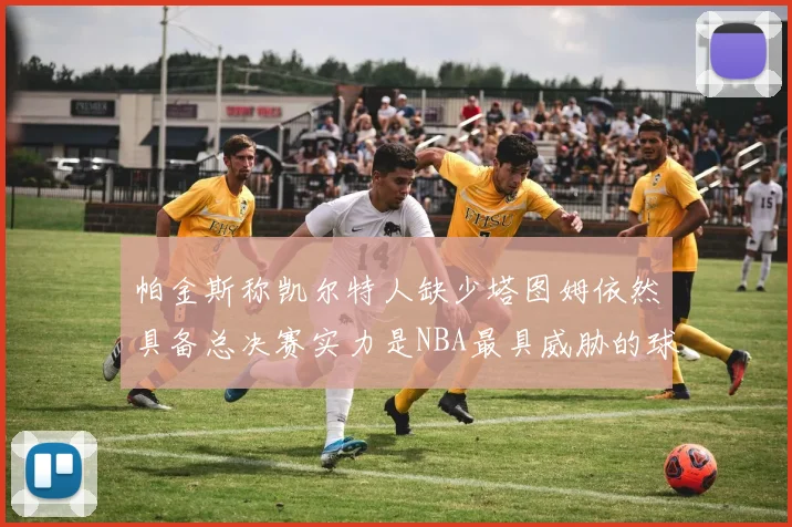 帕金斯称凯尔特人缺少塔图姆依然具备总决赛实力是NBA最具威胁的球队