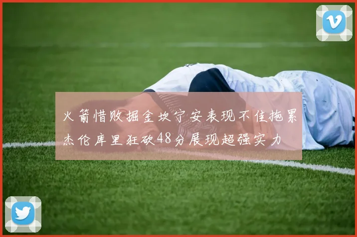 火箭惜败掘金坎宁安表现不佳拖累杰伦库里狂砍48分展现超强实力