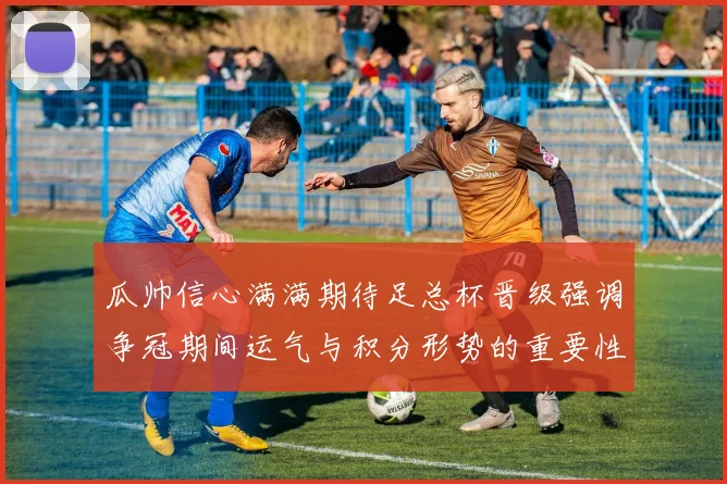 瓜帅信心满满期待足总杯晋级强调争冠期间运气与积分形势的重要性
