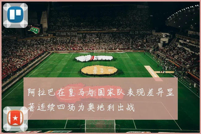 阿拉巴在皇马与国家队表现差异显著连续四场为奥地利出战