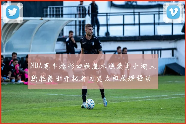 NBA赛季精彩回顾魔术逆袭勇士湖人稳胜爵士开拓者力克太阳展现强劲实力