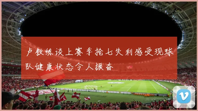 卢教练谈上赛季抢七失利感受现球队健康状态令人振奋