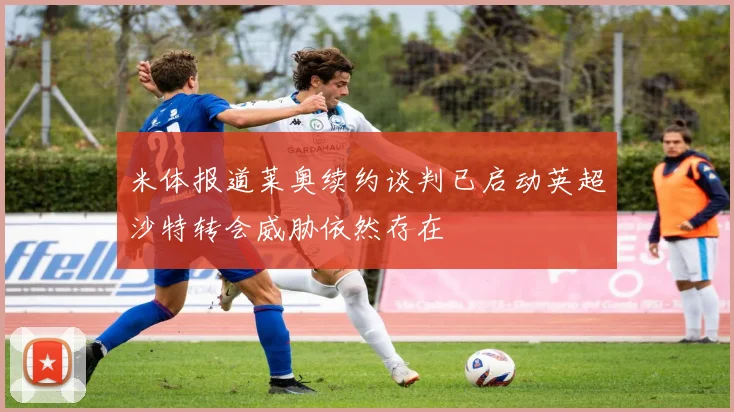 米体报道莱奥续约谈判已启动英超沙特转会威胁依然存在
