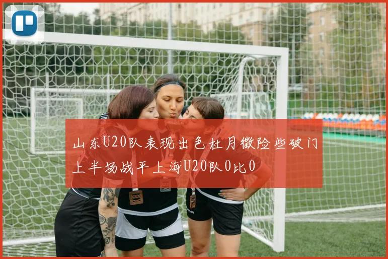 山东U20队表现出色杜月徵险些破门上半场战平上海U20队0比0