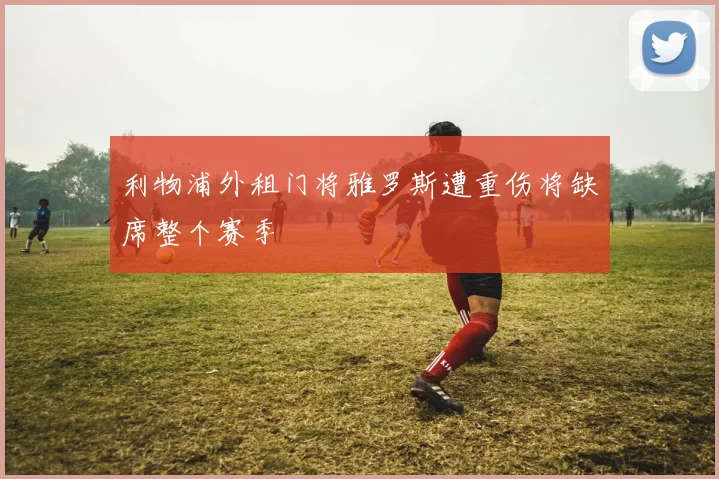 利物浦外租门将雅罗斯遭重伤将缺席整个赛季