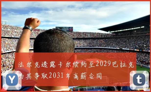 法尔克透露卡尔续约至2029巴拉克为其争取2031年高薪合同