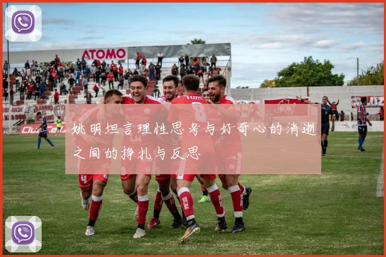 姚明坦言理性思考与好奇心的消逝之间的挣扎与反思
