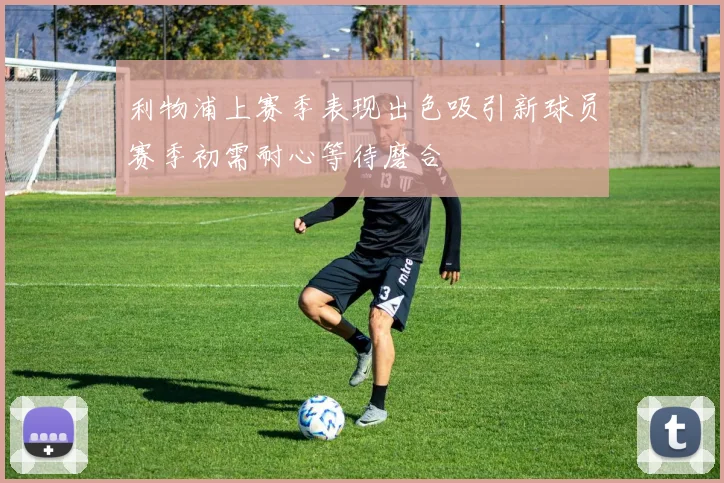 利物浦上赛季表现出色吸引新球员赛季初需耐心等待磨合
