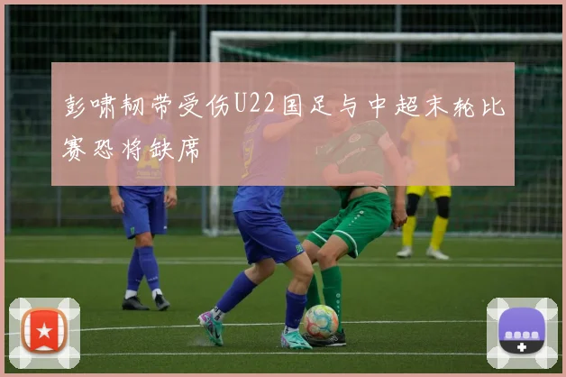 彭啸韧带受伤U22国足与中超末轮比赛恐将缺席