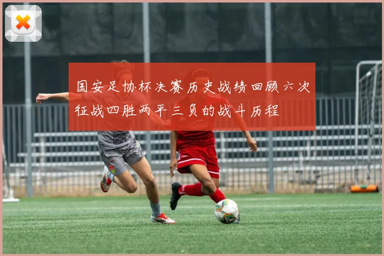国安足协杯决赛历史战绩回顾六次征战四胜两平三负的战斗历程