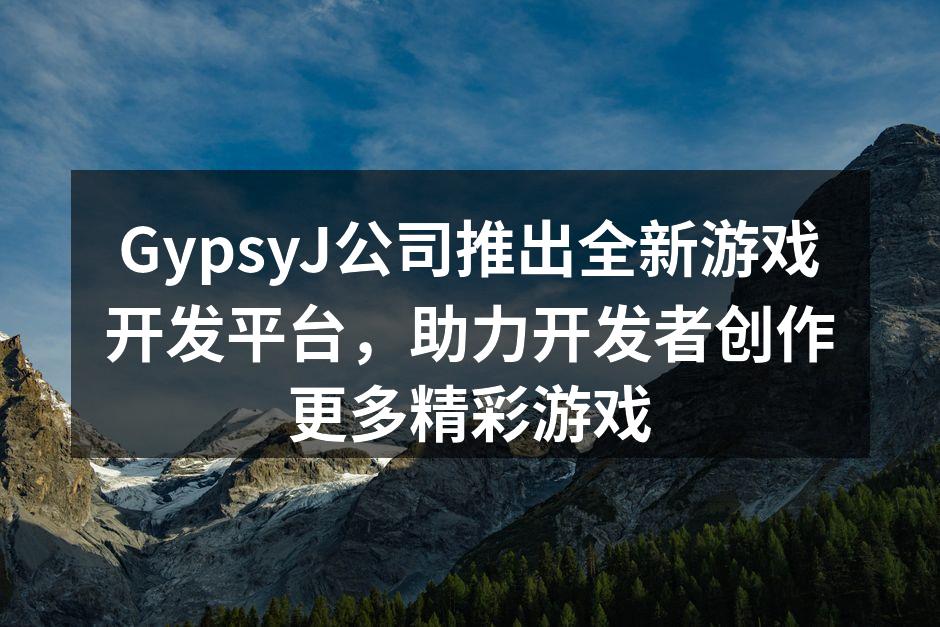 GypsyJ公司推出全新游戏开发平台，助