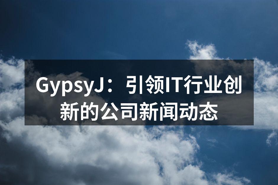 GypsyJ：引领IT行业创新的公司新闻