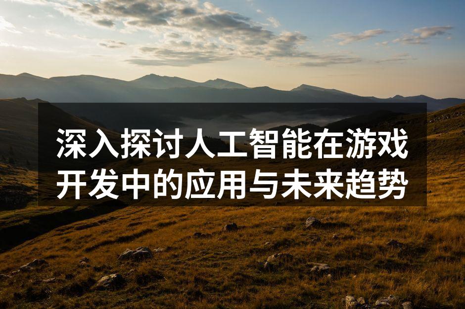 深入探讨人工智能在游戏开发中的应用与未来